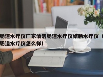 合肥肠道水疗仪厂家清洁肠道水疗仪结肠水疗仪（肠道水疗仪怎么样）