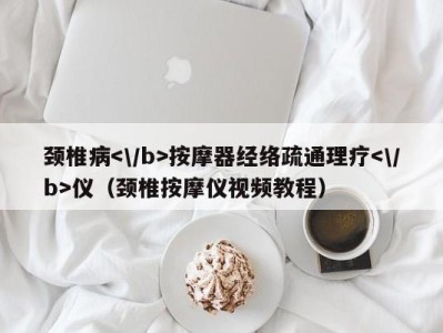 合肥颈椎病按摩器经络疏通理疗仪（颈椎按摩仪视频教程）