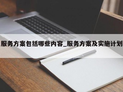 合肥服务方案包括哪些内容_服务方案及实施计划 