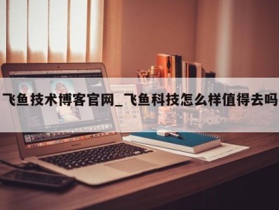 合肥飞鱼技术博客官网_飞鱼科技怎么样值得去吗 