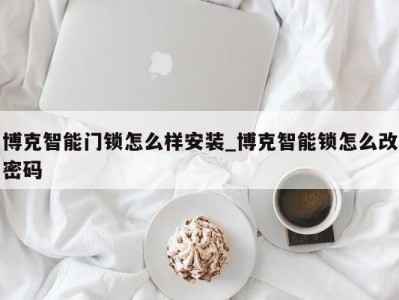 合肥博克智能门锁怎么样安装_博克智能锁怎么改密码 