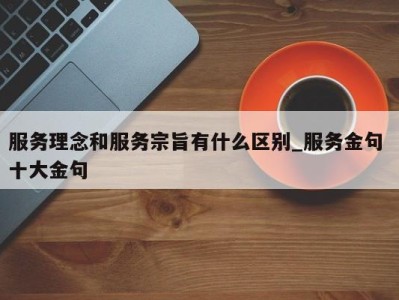 合肥服务理念和服务宗旨有什么区别_服务金句 十大金句 