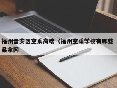 合肥福州晋安区空乘高端（福州空乘学校有哪些 桑拿网