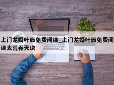 合肥上门龙婿叶辰免费阅读_上门龙婿叶辰免费阅读太荒吞天诀 