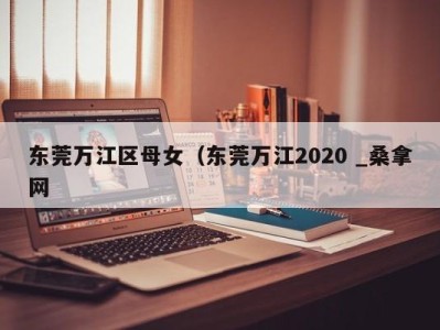 合肥东莞万江区母女（东莞万江2020 _桑拿网