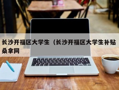 合肥长沙开福区大学生（长沙开福区大学生补贴 桑拿网