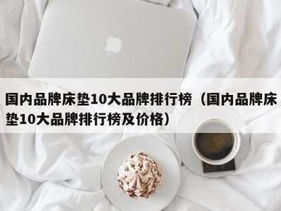 合肥国内品牌床垫10大品牌排行榜（国内品牌床垫10大品牌排行榜及价格）