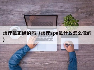 合肥水疗是正经的吗（水疗spa是什么怎么做的）