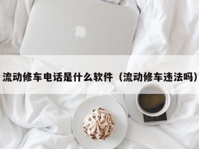 合肥流动修车电话是什么软件（流动修车违法吗）