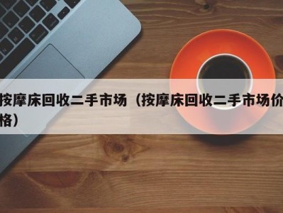 合肥按摩床回收二手市场（按摩床回收二手市场价格）