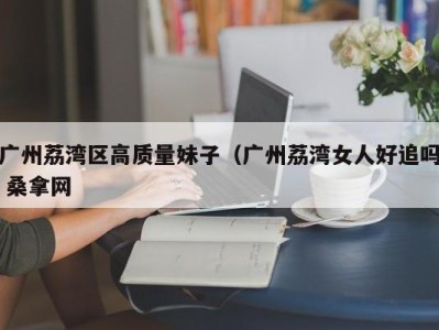 合肥广州荔湾区高质量妹子（广州荔湾女人好追吗 桑拿网