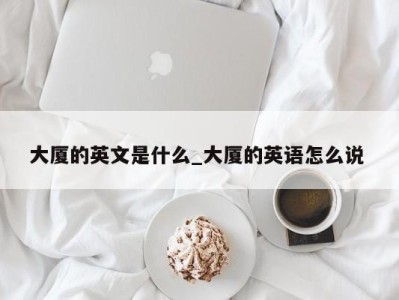 合肥大厦的英文是什么_大厦的英语怎么说 