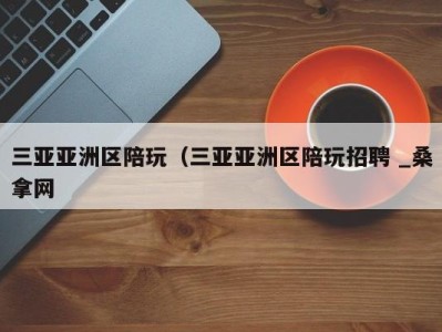 合肥三亚亚洲区陪玩（三亚亚洲区陪玩招聘 _桑拿网