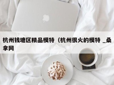 合肥杭州钱塘区精品模特（杭州很火的模特 _桑拿网