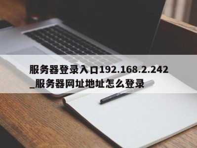 合肥服务器登录入口192.168.2.242_服务器网址地址怎么登录 