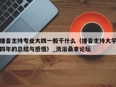 合肥播音主持专业大四一般干什么（播音主持大学四年的总结与感悟）_洗浴桑拿论坛