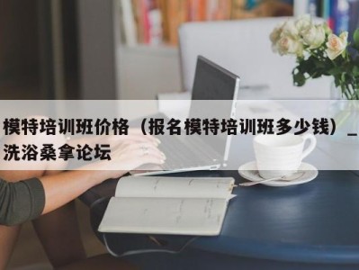 合肥模特培训班价格（报名模特培训班多少钱）_洗浴桑拿论坛