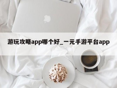 合肥游玩攻略app哪个好_一元手游平台app 