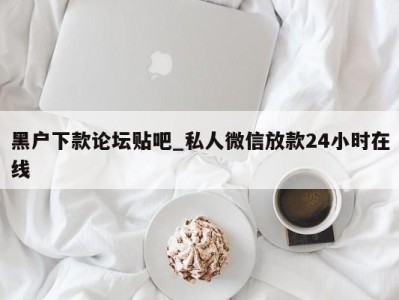 合肥黑户下款论坛贴吧_私人微信放款24小时在线 