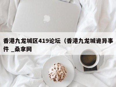 合肥香港九龙城区419论坛（香港九龙城诡异事件 _桑拿网