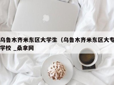 合肥乌鲁木齐米东区大学生（乌鲁木齐米东区大专学校 _桑拿网