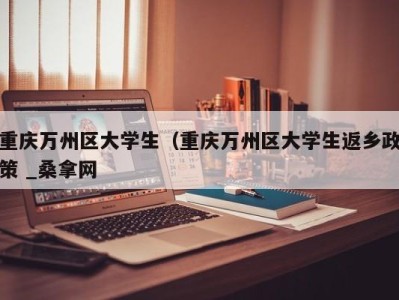 合肥重庆万州区大学生（重庆万州区大学生返乡政策 _桑拿网