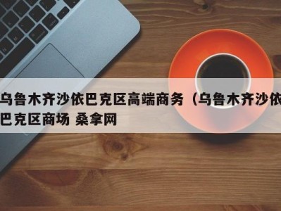 合肥乌鲁木齐沙依巴克区高端商务（乌鲁木齐沙依巴克区商场 桑拿网