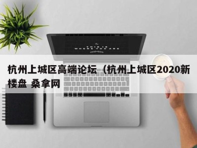 合肥杭州上城区高端论坛（杭州上城区2020新楼盘 桑拿网