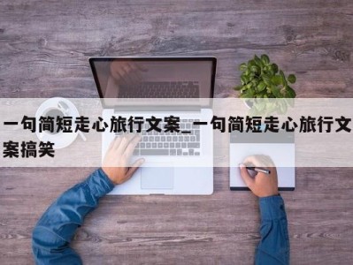 合肥一句简短走心旅行文案_一句简短走心旅行文案搞笑 