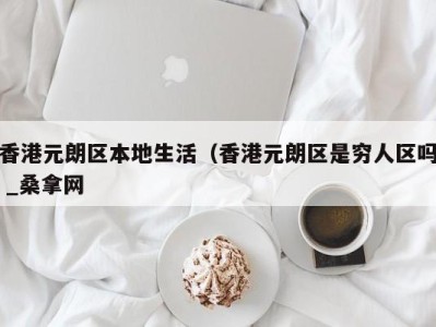 合肥香港元朗区本地生活（香港元朗区是穷人区吗 _桑拿网