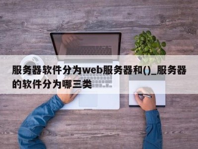 合肥服务器软件分为web服务器和()_服务器的软件分为哪三类 