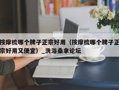 合肥按摩梳哪个牌子正宗好用（按摩梳哪个牌子正宗好用又便宜）_洗浴桑拿论坛