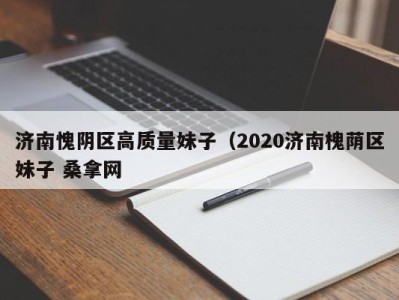 合肥济南愧阴区高质量妹子（2020济南槐荫区妹子 桑拿网