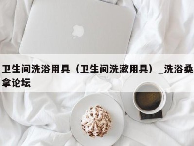 合肥卫生间洗浴用具（卫生间洗漱用具）_洗浴桑拿论坛