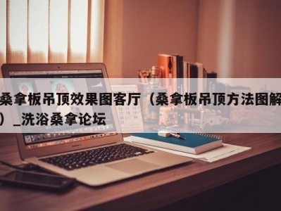 合肥桑拿板吊顶效果图客厅（桑拿板吊顶方法图解）_洗浴桑拿论坛