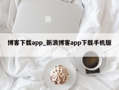 合肥博客下载app_新浪博客app下载手机版 