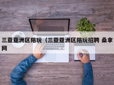 合肥三亚亚洲区陪玩（三亚亚洲区陪玩招聘 桑拿网