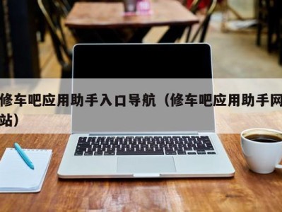 合肥修车吧应用助手入口导航（修车吧应用助手网站）