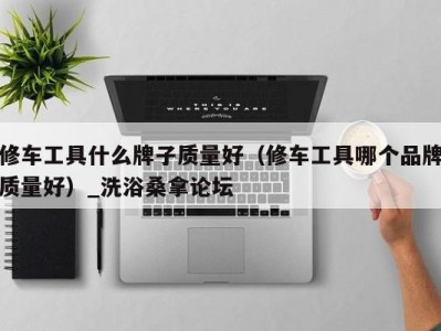 合肥修车工具什么牌子质量好（修车工具哪个品牌质量好）_洗浴桑拿论坛