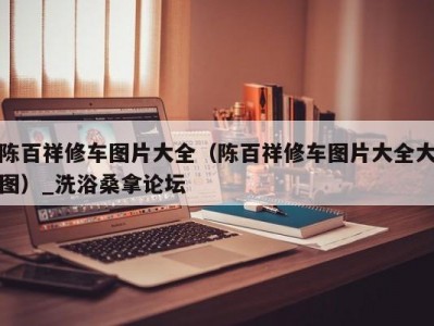 合肥陈百祥修车图片大全（陈百祥修车图片大全大图）_洗浴桑拿论坛