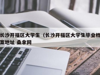 合肥长沙开福区大学生（长沙开福区大学生毕业档案地址 桑拿网