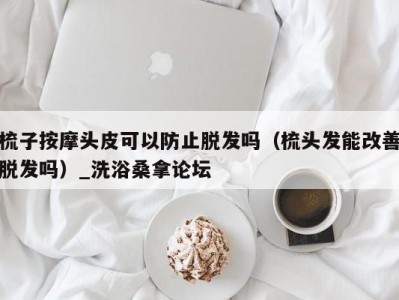 合肥梳子按摩头皮可以防止脱发吗（梳头发能改善脱发吗）_洗浴桑拿论坛