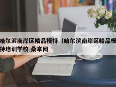 合肥哈尔滨南岸区精品模特（哈尔滨南岸区精品模特培训学校 桑拿网