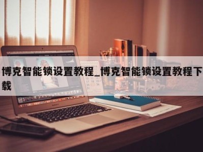 合肥博克智能锁设置教程_博克智能锁设置教程下载 