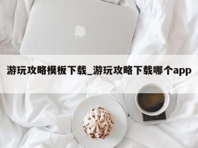 合肥游玩攻略模板下载_游玩攻略下载哪个app 