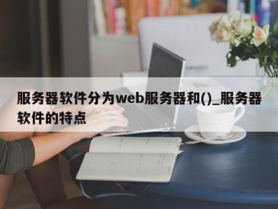 合肥服务器软件分为web服务器和()_服务器软件的特点 