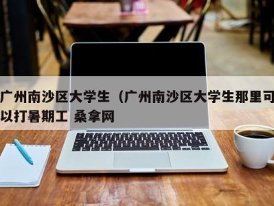 合肥广州南沙区大学生（广州南沙区大学生那里可以打暑期工 桑拿网