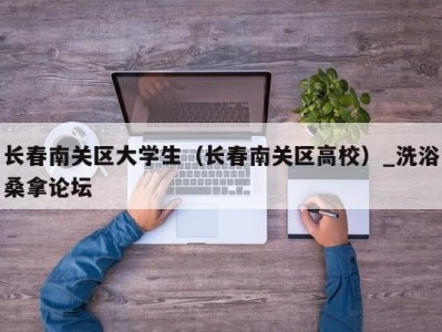 合肥长春南关区大学生（长春南关区高校）_洗浴桑拿论坛