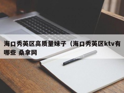 合肥海口秀英区高质量妹子（海口秀英区ktv有哪些 桑拿网