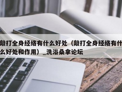 合肥敲打全身经络有什么好处（敲打全身经络有什么好处和作用）_洗浴桑拿论坛